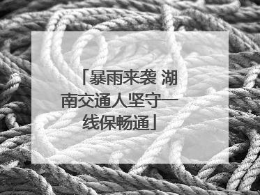 暴雨来袭 湖南交通人坚守一线保畅通